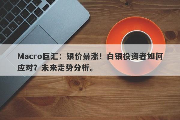 Macro巨汇：银价暴涨！白银投资者如何应对？未来走势分析。