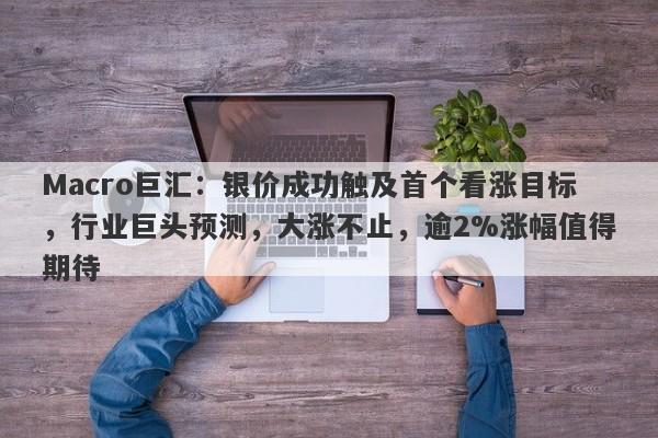 Macro巨汇：银价成功触及首个看涨目标，行业巨头预测，大涨不止，逾2%涨幅值得期待