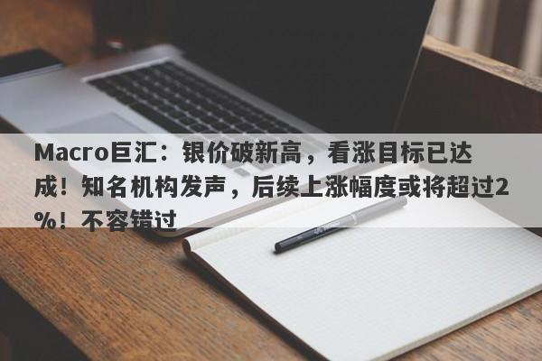 Macro巨汇：银价破新高，看涨目标已达成！知名机构发声，后续上涨幅度或将超过2%！不容错过