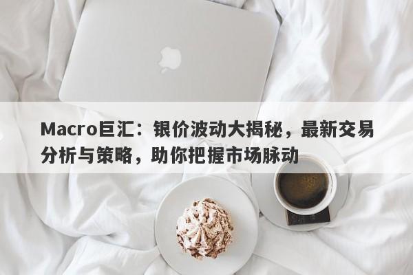 Macro巨汇：银价波动大揭秘，最新交易分析与策略，助你把握市场脉动