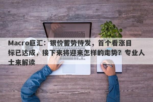 Macro巨汇：银价蓄势待发，首个看涨目标已达成，接下来将迎来怎样的走势？专业人士来解读
