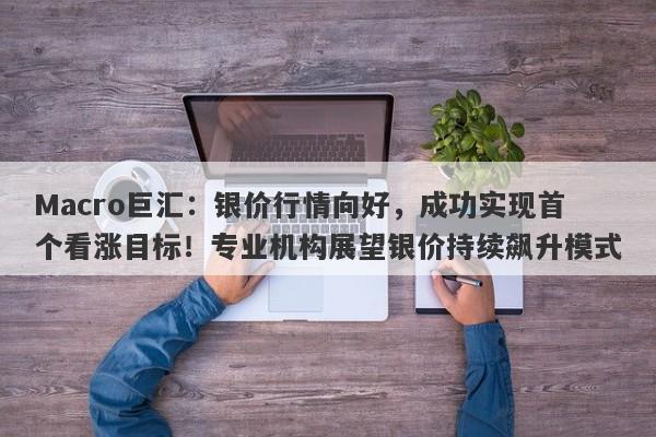 Macro巨汇：银价行情向好，成功实现首个看涨目标！专业机构展望银价持续飙升模式