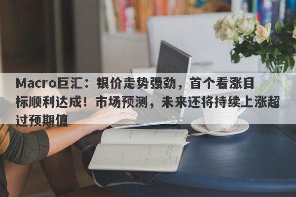 Macro巨汇：银价走势强劲，首个看涨目标顺利达成！市场预测，未来还将持续上涨超过预期值