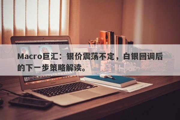 Macro巨汇：银价震荡不定，白银回调后的下一步策略解读。