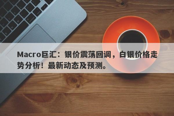 Macro巨汇：银价震荡回调，白银价格走势分析！最新动态及预测。