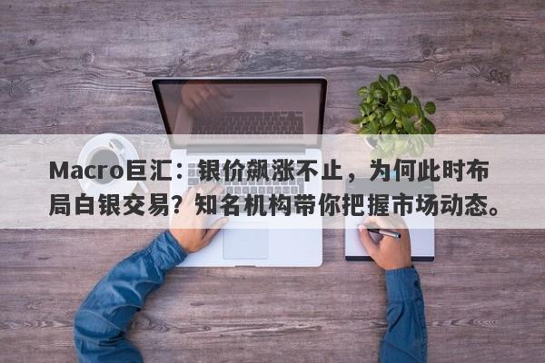 Macro巨汇：银价飙涨不止，为何此时布局白银交易？知名机构带你把握市场动态。