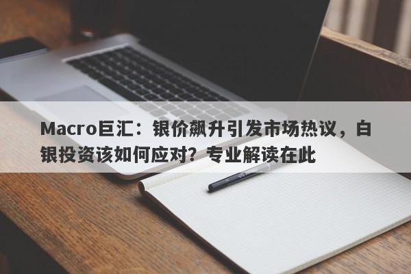 Macro巨汇：银价飙升引发市场热议，白银投资该如何应对？专业解读在此