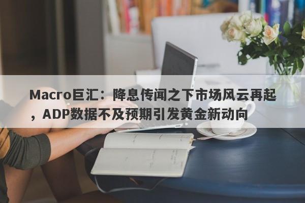 Macro巨汇：降息传闻之下市场风云再起，ADP数据不及预期引发黄金新动向