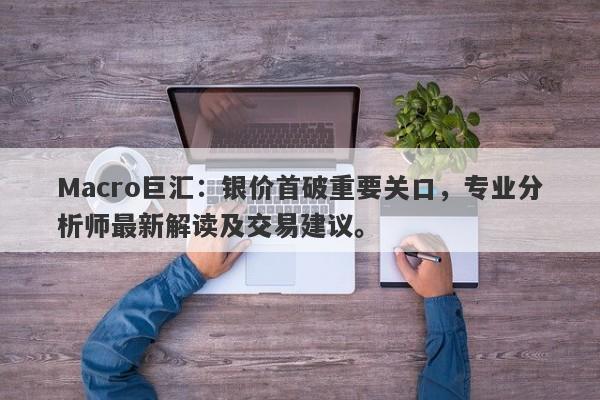 Macro巨汇：银价首破重要关口，专业分析师最新解读及交易建议。