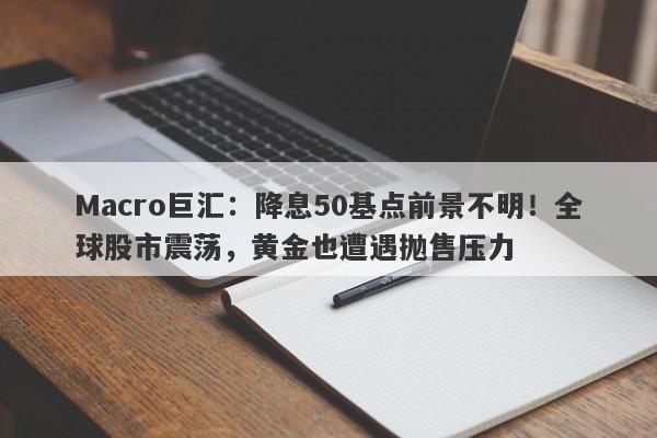 Macro巨汇：降息50基点前景不明！全球股市震荡，黄金也遭遇抛售压力