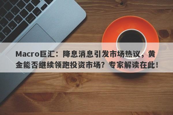 Macro巨汇：降息消息引发市场热议，黄金能否继续领跑投资市场？专家解读在此！
