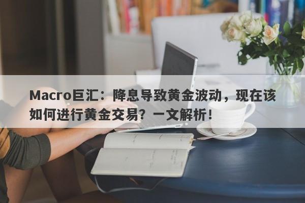 Macro巨汇：降息导致黄金波动，现在该如何进行黄金交易？一文解析！