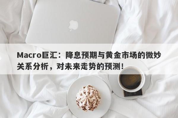 Macro巨汇：降息预期与黄金市场的微妙关系分析，对未来走势的预测！