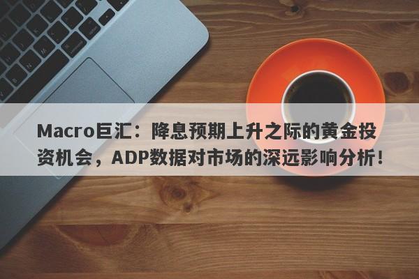 Macro巨汇：降息预期上升之际的黄金投资机会，ADP数据对市场的深远影响分析！