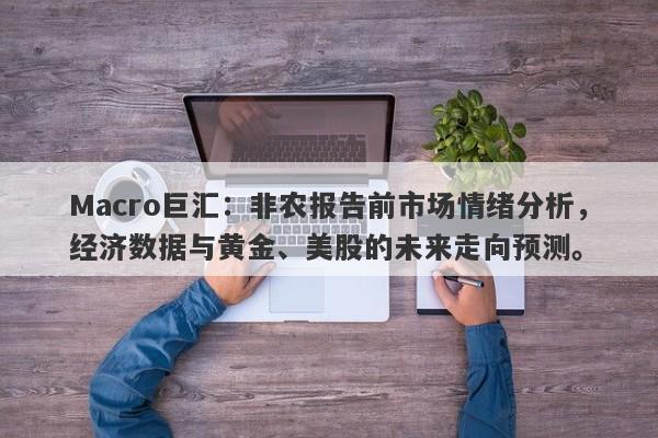 Macro巨汇：非农报告前市场情绪分析，经济数据与黄金、美股的未来走向预测。