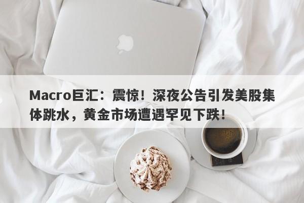 Macro巨汇：震惊！深夜公告引发美股集体跳水，黄金市场遭遇罕见下跌！