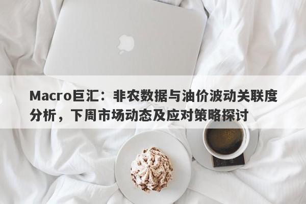 Macro巨汇：非农数据与油价波动关联度分析，下周市场动态及应对策略探讨