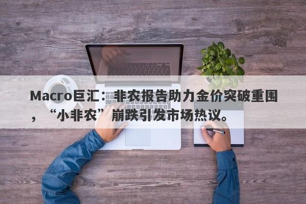 Macro巨汇：非农报告助力金价突破重围，“小非农”崩跌引发市场热议。