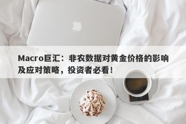 Macro巨汇：非农数据对黄金价格的影响及应对策略，投资者必看！
