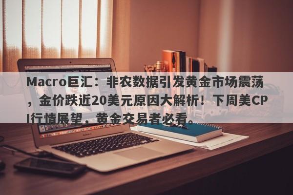 Macro巨汇：非农数据引发黄金市场震荡，金价跌近20美元原因大解析！下周美CPI行情展望，黄金交易者必看。