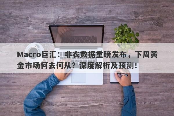详细阅读:Macro巨汇:非农数据重磅发布,下周黄金市场何去何从?深度解析及预测! Macro巨汇:非农数据重磅发布,下周黄金市场何去何从?深度解析及预测!