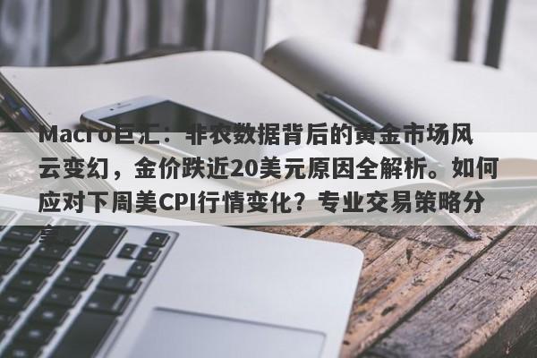 Macro巨汇：非农数据背后的黄金市场风云变幻，金价跌近20美元原因全解析。如何应对下周美CPI行情变化？专业交易策略分享。