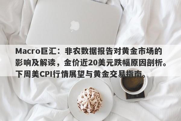 Macro巨汇：非农数据报告对黄金市场的影响及解读，金价近20美元跌幅原因剖析。下周美CPI行情展望与黄金交易指南。