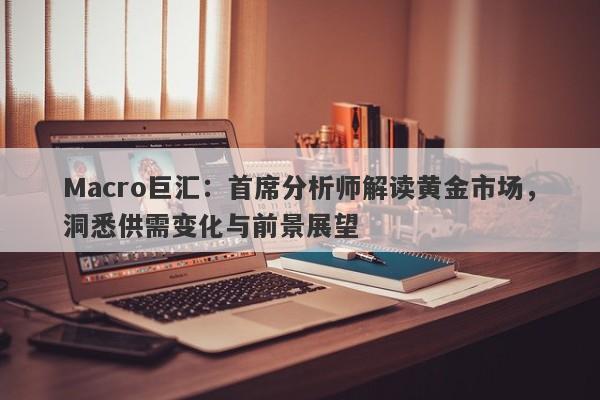 Macro巨汇：首席分析师解读黄金市场，洞悉供需变化与前景展望