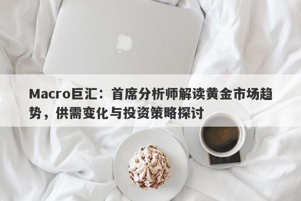 Macro巨汇：首席分析师解读黄金市场趋势，供需变化与投资策略探讨