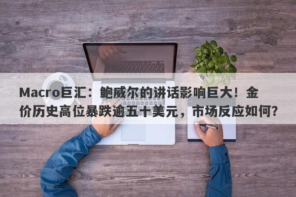 Macro巨汇：鲍威尔的讲话影响巨大！金价历史高位暴跌逾五十美元，市场反应如何？