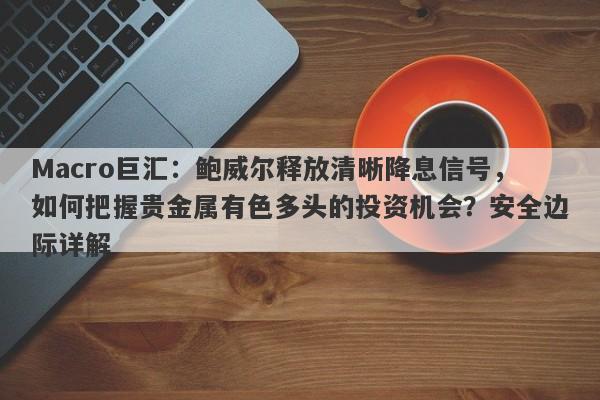 Macro巨汇：鲍威尔释放清晰降息信号，如何把握贵金属有色多头的投资机会？安全边际详解