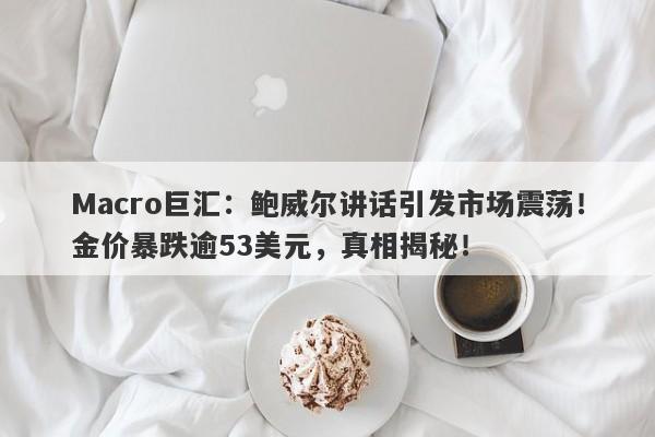Macro巨汇：鲍威尔讲话引发市场震荡！金价暴跌逾53美元，真相揭秘！