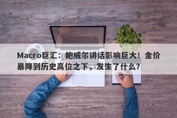 Macro巨汇：鲍威尔讲话影响巨大！金价暴降到历史高位之下，发生了什么？