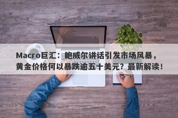 Macro巨汇：鲍威尔讲话引发市场风暴，黄金价格何以暴跌逾五十美元？最新解读！