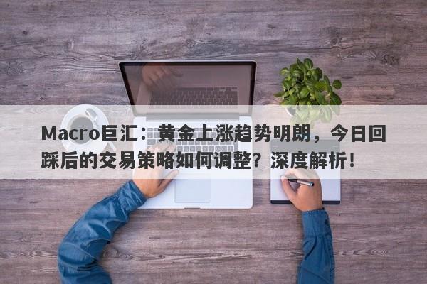 Macro巨汇：黄金上涨趋势明朗，今日回踩后的交易策略如何调整？深度解析！