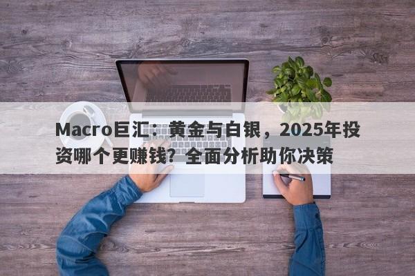 Macro巨汇：黄金与白银，2025年投资哪个更赚钱？全面分析助你决策