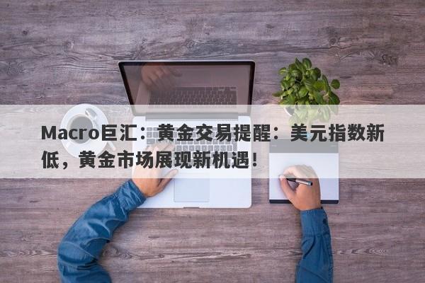 Macro巨汇：黄金交易提醒：美元指数新低，黄金市场展现新机遇！