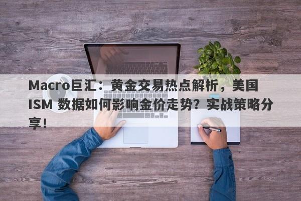 Macro巨汇：黄金交易热点解析，美国 ISM 数据如何影响金价走势？实战策略分享！