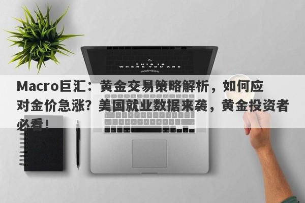 Macro巨汇：黄金交易策略解析，如何应对金价急涨？美国就业数据来袭，黄金投资者必看！
