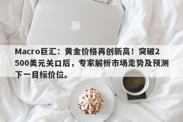 Macro巨汇：黄金价格再创新高！突破2500美元关口后，专家解析市场走势及预测下一目标价位。