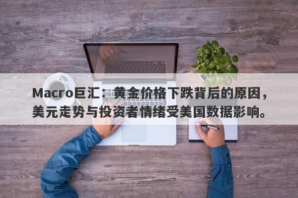 Macro巨汇：黄金价格下跌背后的原因，美元走势与投资者情绪受美国数据影响。
