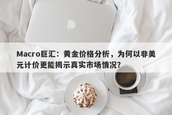 Macro巨汇：黄金价格分析，为何以非美元计价更能揭示真实市场情况？