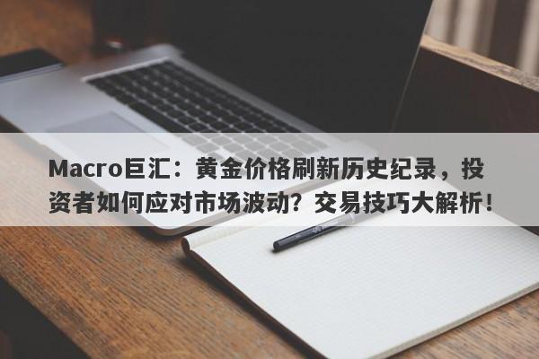 Macro巨汇：黄金价格刷新历史纪录，投资者如何应对市场波动？交易技巧大解析！