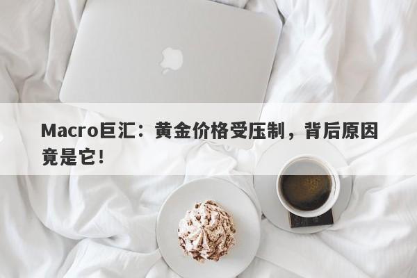 Macro巨汇：黄金价格受压制，背后原因竟是它！