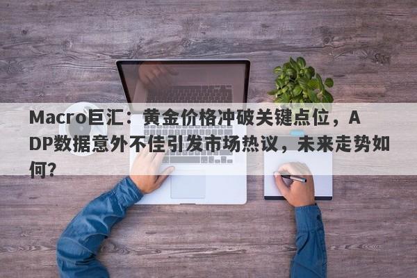 Macro巨汇：黄金价格冲破关键点位，ADP数据意外不佳引发市场热议，未来走势如何？