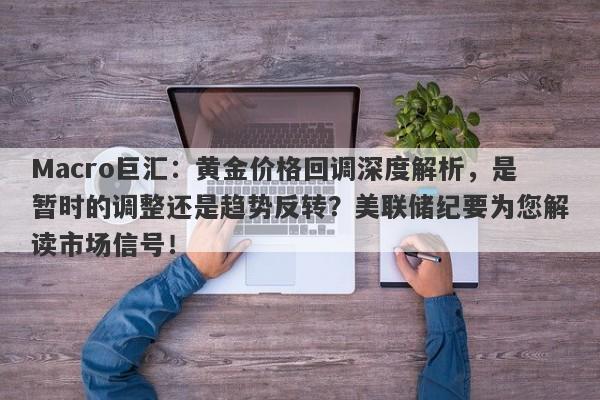 Macro巨汇：黄金价格回调深度解析，是暂时的调整还是趋势反转？美联储纪要为您解读市场信号！