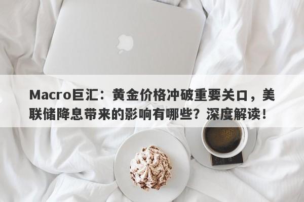 Macro巨汇：黄金价格冲破重要关口，美联储降息带来的影响有哪些？深度解读！