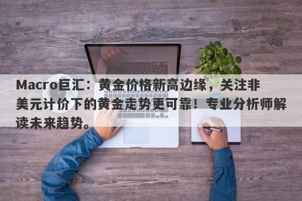 Macro巨汇：黄金价格新高边缘，关注非美元计价下的黄金走势更可靠！专业分析师解读未来趋势。