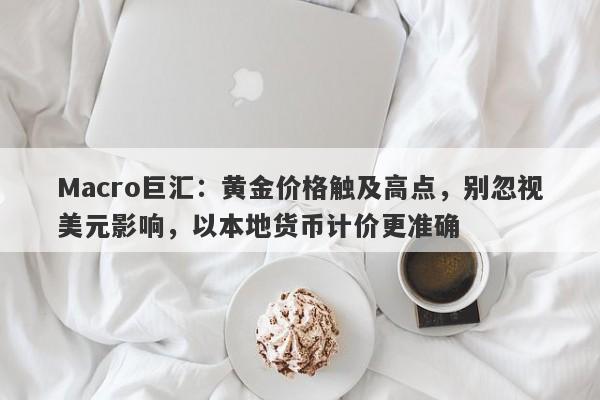 Macro巨汇：黄金价格触及高点，别忽视美元影响，以本地货币计价更准确