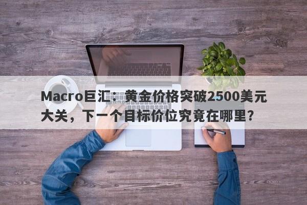 Macro巨汇：黄金价格突破2500美元大关，下一个目标价位究竟在哪里？